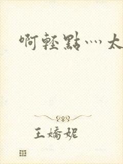 啊轻点灬太粗嗯