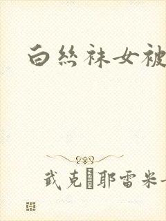 白丝袜女被爆操