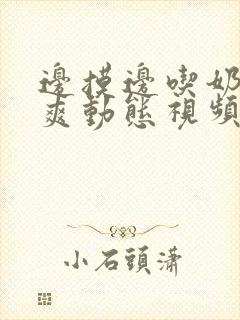 边摸边吃奶边做爽动态视频