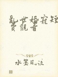 乱世婚宠短剧免费观看