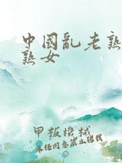 中国乱老熟女老熟女