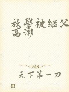 放学被继父舔到高潮