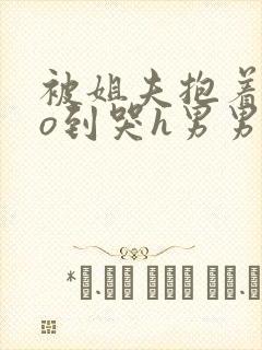 被姐夫抱着cao到哭h男男