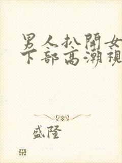 男人扒开女人添下部高潮视频