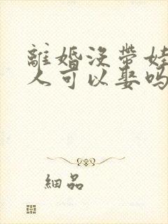 离婚没带娃的女人可以娶吗