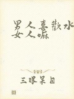 男人喜欢水多的女人嘛