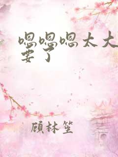 嗯嗯嗯太大了不要了