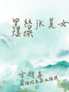 黑丝jk美女被爆操