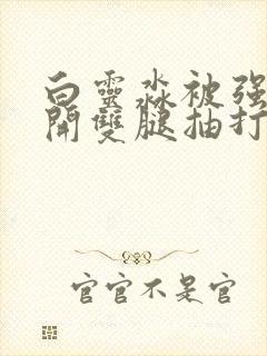 白灵淼被强行扒开双腿抽打小说