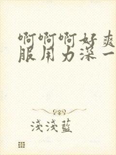 啊啊啊好爽好舒服用力深一点快点