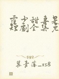 霍少甜妻是大佬短剧全集免费观看