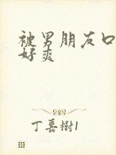 被男朋友口下面好爽