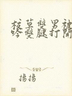 校草双男被c呻吟双腿打开小说