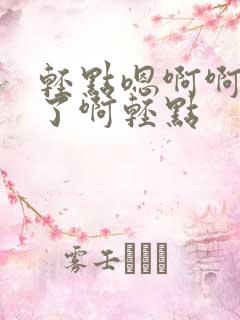 轻点嗯啊啊不要了啊轻点