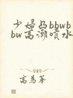 少妇凸bbwbbw高潮喷水∵