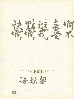 快点进来啊啊啊啊啊我受不了了