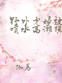 野外少妇被弄的喷水高潮视频