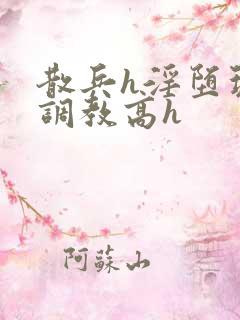 散兵h淫堕玩弄调教高h