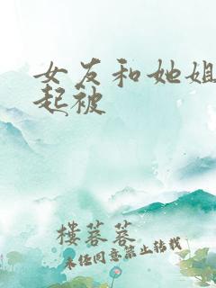 女友和她姐姐一起被