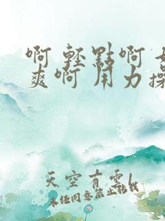 啊 轻点啊 好爽啊 用力操啊