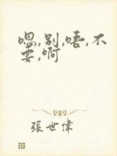 嗯,别,唔,不要,啊