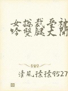 女总裁受被c呻吟双腿大开bg