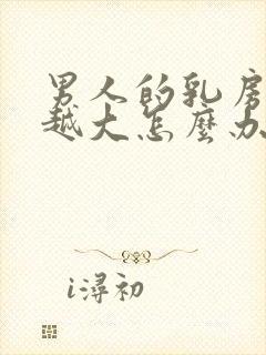 男人的乳房越来越大怎么办