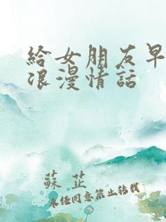 给女朋友早安的浪漫情话