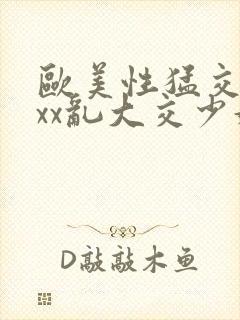 欧美性猛交xxxx乱大交少妇