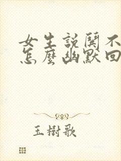 女生说哄不好了怎么幽默回复