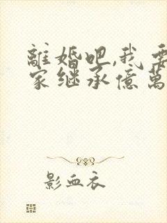 离婚吧,我要回家继承亿万家产全