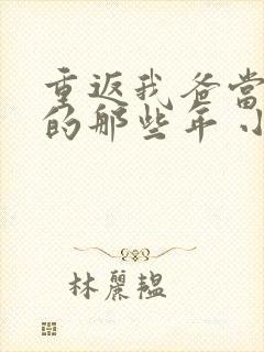 重返我爸当校草的那些年 小说免费阅读