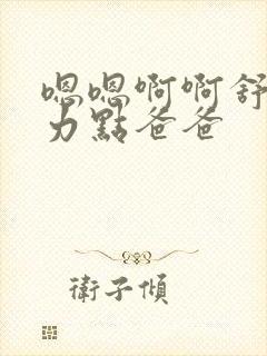 嗯嗯啊啊舒服用力点爸爸