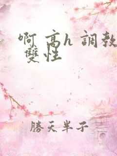 啊 高h 调教 双性