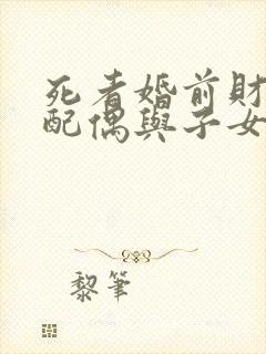 死者婚前财产,配偶与子女的继承权