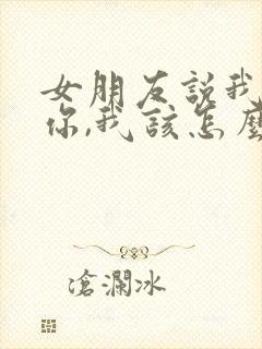 女朋友说我讨厌你,我该怎么回