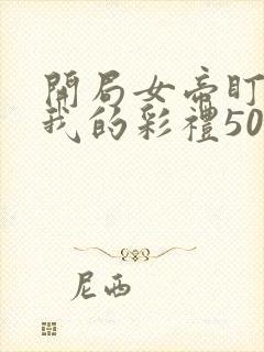 开局女帝盯上了我的彩礼50