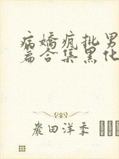 病娇疯批男主短篇合集黑化