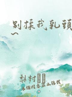 别揉我乳头…嗯~