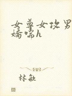女尊女攻男受男娇喘h
