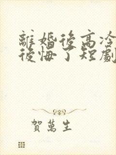 离婚后高冷总裁后悔了短剧完整版