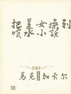 把美女操到高潮喷水小说