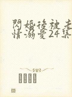 闪婚后被老公深情溺爱24集免费观看