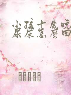 小孩十岁晚上还尿床怎么回事