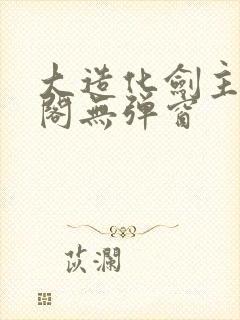 大造化剑主笔趣阁无弹窗