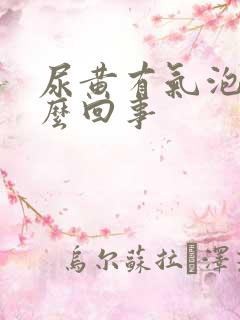 尿黄有气泡是怎么回事