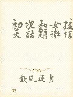 初次和女孩子聊天话题微信