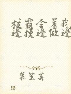 校霸含着我的奶边摸边做边上课