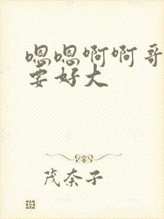 嗯嗯啊啊哥哥不要好大