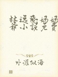 林逸飞妈妈和爷爷小说免费阅读